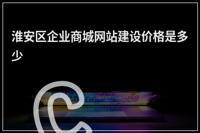 [year]淮安区企业商城网站建设价格是多少