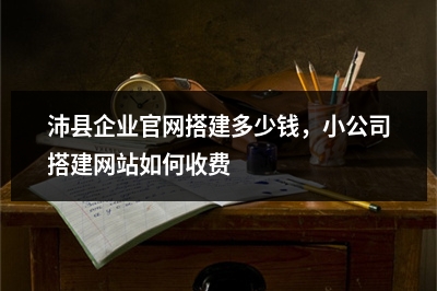 [year]沛县企业官网搭建多少钱，小公司搭建网站如何收费