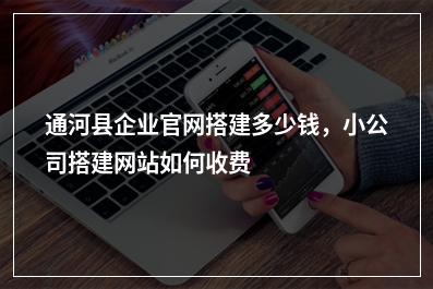 [year]通河县企业官网搭建多少钱，小公司搭建网站如何收费