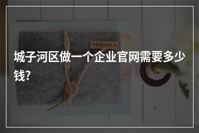 [year]城子河区做一个企业官网需要多少钱?