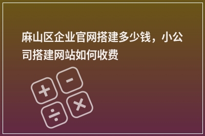 [year]麻山区企业官网搭建多少钱，小公司搭建网站如何收费