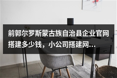 [year]前郭尔罗斯蒙古族自治县企业官网搭建多少钱，小公司搭建网站如何收费