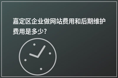 [year]嘉定区企业做网站费用和后期维护费用是多少?