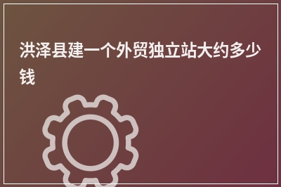 [year]洪泽县建一个外贸独立站大约多少钱