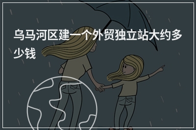 [year]乌马河区建一个外贸独立站大约多少钱