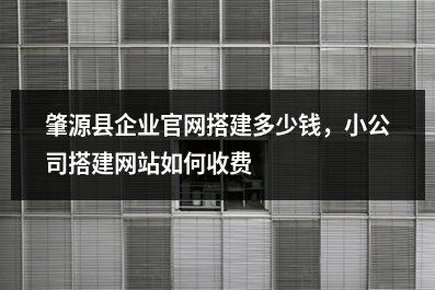[year]肇源县企业官网搭建多少钱，小公司搭建网站如何收费