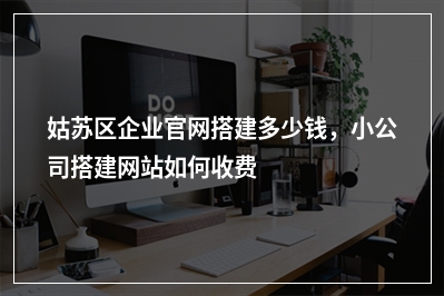 [year]姑苏区企业官网搭建多少钱，小公司搭建网站如何收费