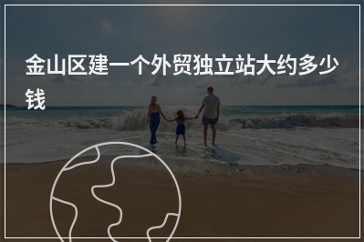 [year]金山区建一个外贸独立站大约多少钱
