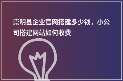 [year]崇明县企业官网搭建多少钱，小公司搭建网站如何收费