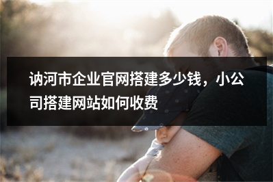 [year]讷河市企业官网搭建多少钱，小公司搭建网站如何收费