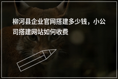 [year]柳河县企业官网搭建多少钱，小公司搭建网站如何收费