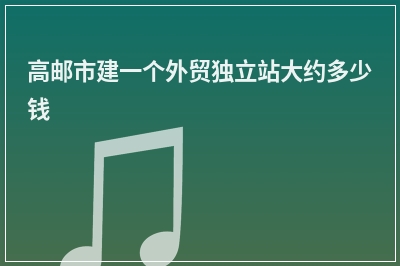 [year]高邮市建一个外贸独立站大约多少钱