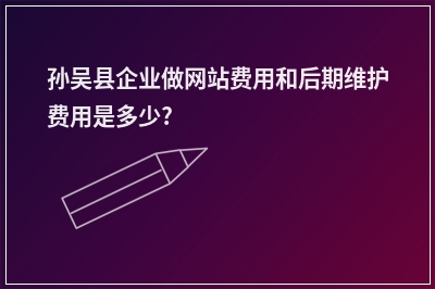 [year]孙吴县企业做网站费用和后期维护费用是多少?
