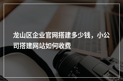 [year]龙山区企业官网搭建多少钱，小公司搭建网站如何收费