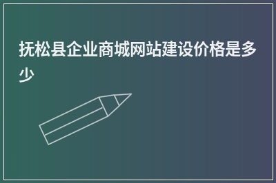 [year]抚松县企业商城网站建设价格是多少