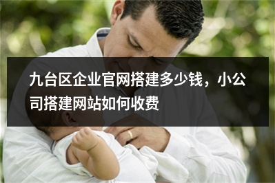 [year]九台区企业官网搭建多少钱，小公司搭建网站如何收费