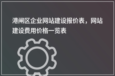 [year]港闸区企业网站建设报价表，网站建设费用价格一览表