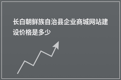 [year]长白朝鲜族自治县企业商城网站建设价格是多少