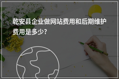 [year]乾安县企业做网站费用和后期维护费用是多少?