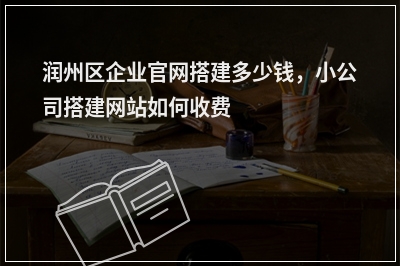 [year]润州区企业官网搭建多少钱，小公司搭建网站如何收费