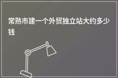 [year]常熟市建一个外贸独立站大约多少钱