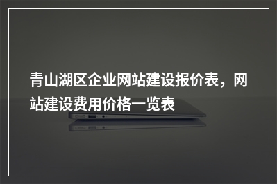 [year]青山湖区企业网站建设报价表，网站建设费用价格一览表