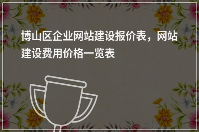 [year]博山区企业网站建设报价表，网站建设费用价格一览表
