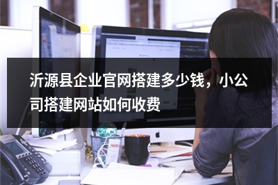 [year]沂源县企业官网搭建多少钱，小公司搭建网站如何收费