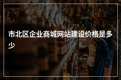 [year]市北区企业商城网站建设价格是多少