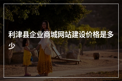 [year]利津县企业商城网站建设价格是多少