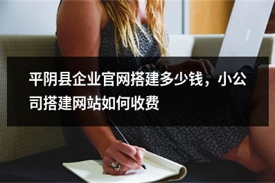[year]平阴县企业官网搭建多少钱，小公司搭建网站如何收费