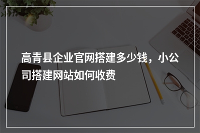 [year]高青县企业官网搭建多少钱，小公司搭建网站如何收费