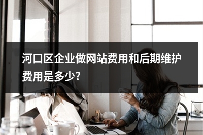 [year]河口区企业做网站费用和后期维护费用是多少?