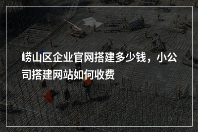 [year]崂山区企业官网搭建多少钱，小公司搭建网站如何收费