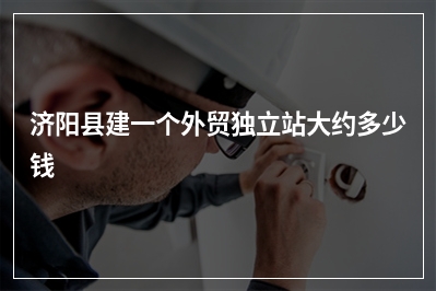 [year]济阳县建一个外贸独立站大约多少钱