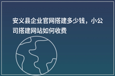 [year]安义县企业官网搭建多少钱，小公司搭建网站如何收费