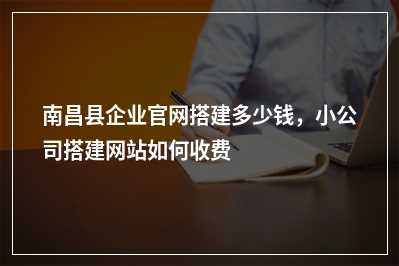 [year]南昌县企业官网搭建多少钱，小公司搭建网站如何收费