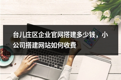 [year]台儿庄区企业官网搭建多少钱，小公司搭建网站如何收费