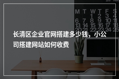 [year]长清区企业官网搭建多少钱，小公司搭建网站如何收费