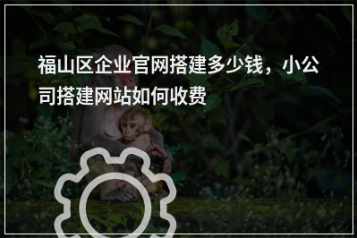 [year]福山区企业官网搭建多少钱，小公司搭建网站如何收费
