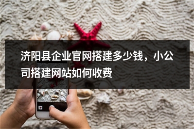 [year]济阳县企业官网搭建多少钱，小公司搭建网站如何收费