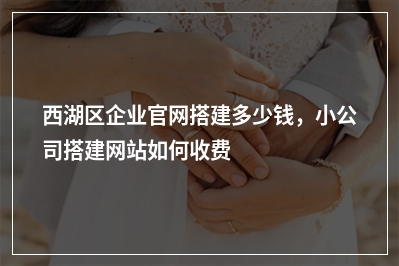 [year]西湖区企业官网搭建多少钱，小公司搭建网站如何收费