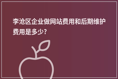 [year]李沧区企业做网站费用和后期维护费用是多少?