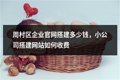 [year]周村区企业官网搭建多少钱，小公司搭建网站如何收费