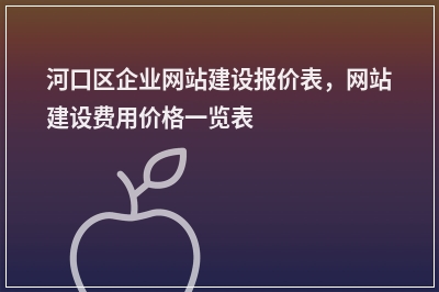 [year]河口区企业网站建设报价表，网站建设费用价格一览表