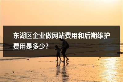 [year]东湖区企业做网站费用和后期维护费用是多少?