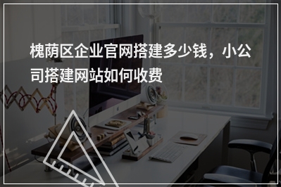 [year]槐荫区企业官网搭建多少钱，小公司搭建网站如何收费