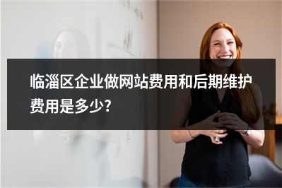 [year]临淄区企业做网站费用和后期维护费用是多少?
