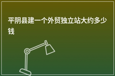 [year]平阴县建一个外贸独立站大约多少钱