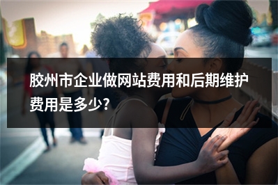 [year]胶州市企业做网站费用和后期维护费用是多少?